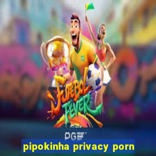 pipokinha privacy porn